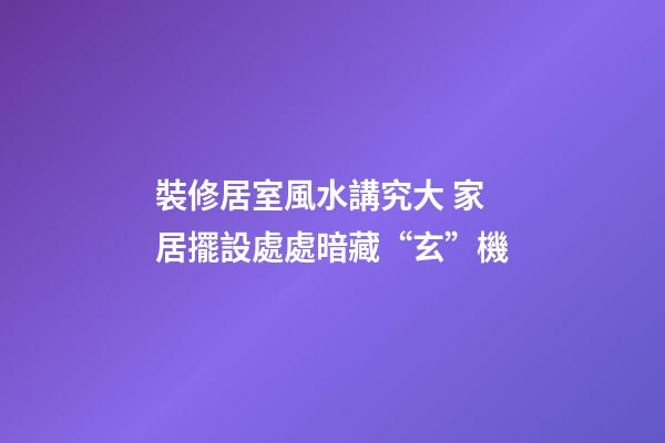 裝修居室風水講究大 家居擺設處處暗藏“玄”機